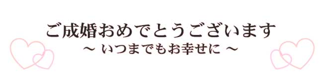 ご成婚おめでとうございます。いつまでもお幸せに