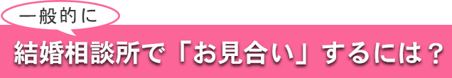 結婚相談所でお見合いをするには？